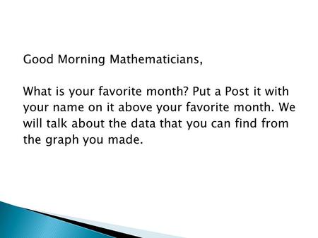 Good Morning Mathematicians, What is your favorite month? Put a Post it with your name on it above your favorite month. We will talk about the data that.