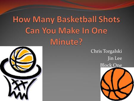 Chris Torgalski Jin Lee Block One. Introduction Our experiment was to see how many basketball shots a person could make in one minute. To keep the experiment.
