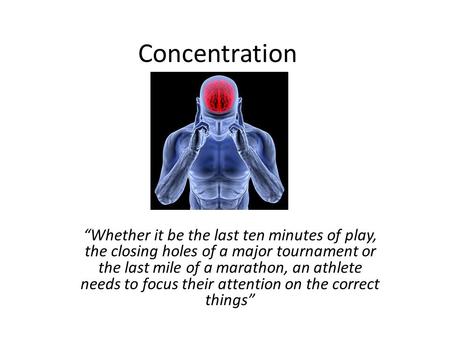 Concentration “Whether it be the last ten minutes of play, the closing holes of a major tournament or the last mile of a marathon, an athlete needs to.