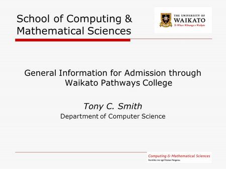 School of Computing & Mathematical Sciences General Information for Admission through Waikato Pathways College Tony C. Smith Department of Computer Science.