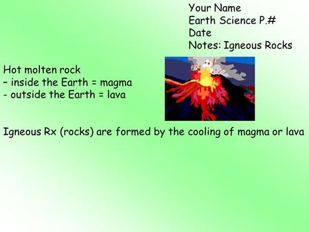 Your Name Earth Science P.# Date Notes: Igneous Rocks Hot molten rock – inside the Earth = magma - outside the Earth = lava Igneous Rx (rocks) are formed.