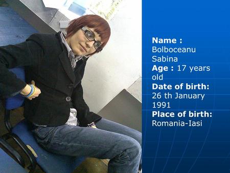 Name : Bolboceanu Sabina Age : 17 years old Date of birth: 26 th January 1991 Place of birth: Romania-Iasi.