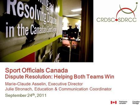 Sport Officials Canada Dispute Resolution: Helping Both Teams Win Marie-Claude Asselin, Executive Director Julie Stronach, Education & Communication Coordinator.