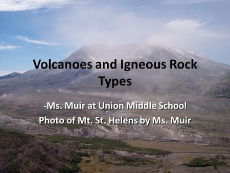 Volcanoes and Igneous Rock Types - Ms. Muir at Union Middle School -Ms. Muir at Union Middle School Photo of Mt. St. Helens by Ms. Muir.