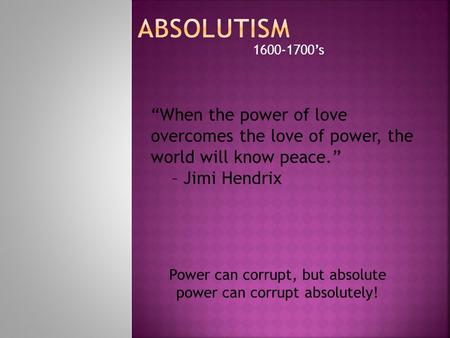 1600-1700’s “When the power of love overcomes the love of power, the world will know peace.” – Jimi Hendrix Power can corrupt, but absolute power can corrupt.