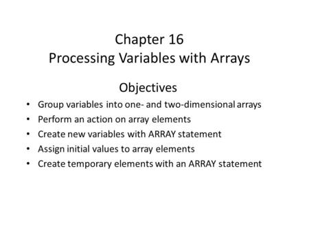 Chapter 16 Processing Variables with Arrays Objectives Group variables into one- and two-dimensional arrays Perform an action on array elements Create.