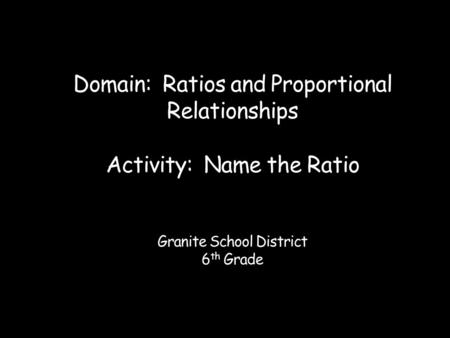 Domain: Ratios and Proportional Relationships Activity: Name the Ratio Granite School District 6 th Grade.