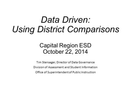 Data Driven: Using District Comparisons Capital Region ESD October 22, 2014 Tim Stensager, Director of Data Governance Division of Assessment and Student.