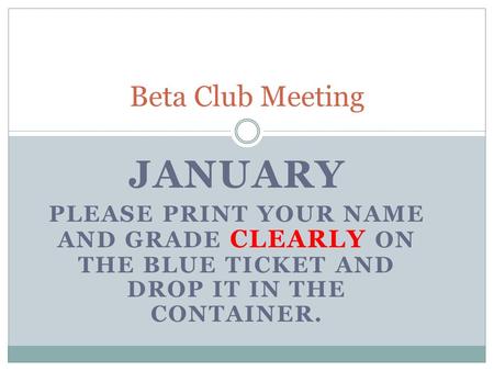 JANUARY PLEASE PRINT YOUR NAME AND GRADE CLEARLY ON THE BLUE TICKET AND DROP IT IN THE CONTAINER. Beta Club Meeting.