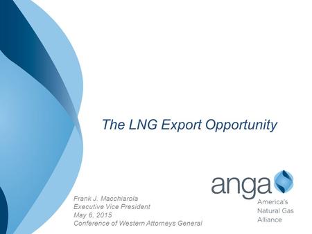 Frank J. Macchiarola Executive Vice President May 6, 2015 Conference of Western Attorneys General The LNG Export Opportunity.