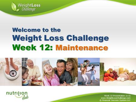 Week 12: Maintenance Week 12 Presentation (v.5) www.WeightLossChallenge.com © Financial Success System LLC Welcome to the Weight Loss Challenge.