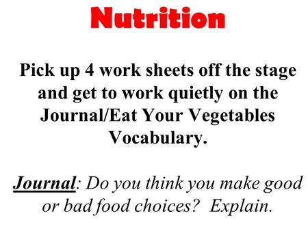 Nutrition Pick up 4 work sheets off the stage and get to work quietly on the Journal/Eat Your Vegetables Vocabulary. Journal: Do you think you make.