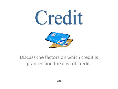 Discuss the factors on which credit is granted and the cost of credit. G42.