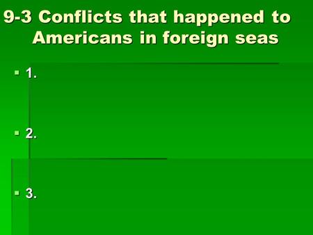 9-3 Conflicts that happened to Americans in foreign seas  1.  2.  3.