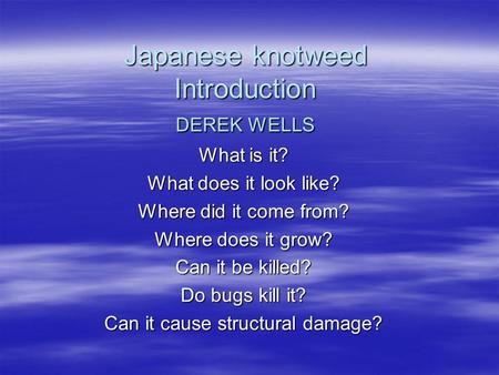 Japanese knotweed Introduction DEREK WELLS What is it? What does it look like? Where did it come from? Where does it grow? Can it be killed? Do bugs kill.