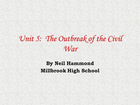 Unit 5: The Outbreak of the Civil War By Neil Hammond Millbrook High School.