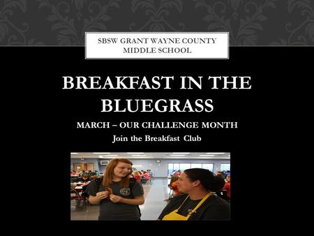 BREAKFAST IN THE BLUEGRASS MARCH – OUR CHALLENGE MONTH Join the Breakfast Club SBSW GRANT WAYNE COUNTY MIDDLE SCHOOL.