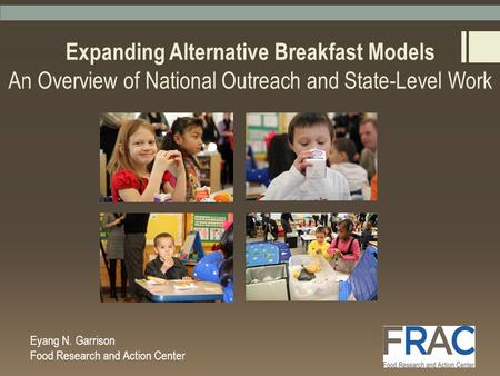 Expanding Alternative Breakfast Models An Overview of National Outreach and State-Level Work Eyang N. Garrison Food Research and Action Center.