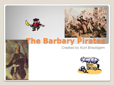 The Barbary Pirates Created by Kurt Brautigam. The Barbary Pirates, also known as the Barbary Corsairs, were pirates in the Mediterranean Sea who controlled.