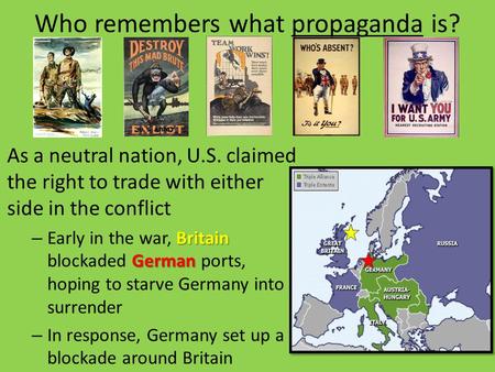 Who remembers what propaganda is? As a neutral nation, U.S. claimed the right to trade with either side in the conflict Britain German – Early in the war,