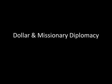 Dollar & Missionary Diplomacy. Dollar Diplomacy President Taft was using the U.S. govt. to guarantee loans made to foreign countries by U.S. businessmen.