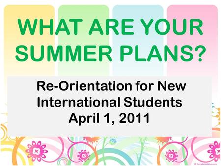 WHAT ARE YOUR SUMMER PLANS? Re-Orientation for New International Students April 1, 2011.