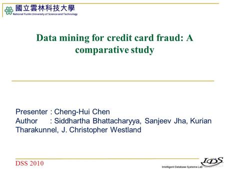 Intelligent Database Systems Lab 國立雲林科技大學 National Yunlin University of Science and Technology 1 Data mining for credit card fraud: A comparative study.
