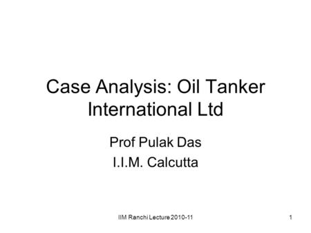 IIM Ranchi Lecture 2010-111 Case Analysis: Oil Tanker International Ltd Prof Pulak Das I.I.M. Calcutta.