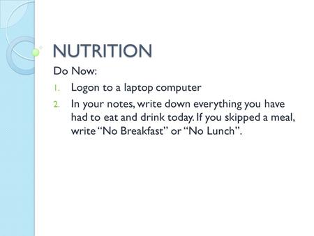 NUTRITION Do Now: 1. Logon to a laptop computer 2. In your notes, write down everything you have had to eat and drink today. If you skipped a meal, write.