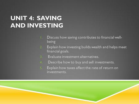 UNIT 4: SAVING AND INVESTING 1. Discuss how saving contributes to financial well- being 2. Explain how investing builds wealth and helps meet financial.