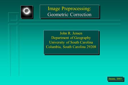 Image Preprocessing: Geometric Correction Image Preprocessing: Geometric Correction Jensen, 2003 John R. Jensen Department of Geography University of South.