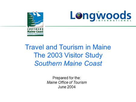 Travel and Tourism in Maine The 2003 Visitor Study Southern Maine Coast Prepared for the: Maine Office of Tourism June 2004.