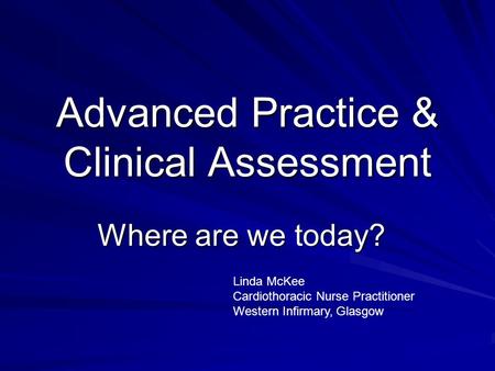 Advanced Practice & Clinical Assessment Where are we today? Linda McKee Cardiothoracic Nurse Practitioner Western Infirmary, Glasgow.