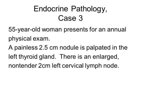 Endocrine Pathology, Case 3 55-year-old woman presents for an annual physical exam. A painless 2.5 cm nodule is palpated in the left thyroid gland. There.