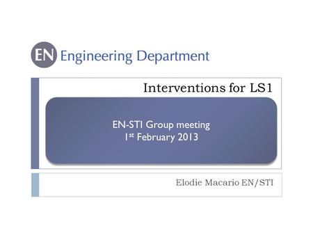 EN-STI Group meeting 1 st February 2013 EN-STI Group meeting 1 st February 2013 Interventions for LS1 Elodie Macario EN/STI.