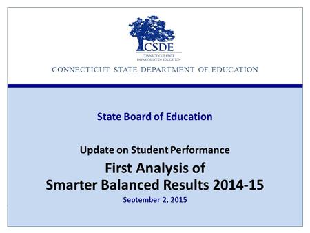 CONNECTICUT STATE DEPARTMENT OF EDUCATION State Board of Education Update on Student Performance First Analysis of Smarter Balanced Results 2014-15 September.