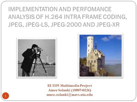 IMPLEMENTATION AND PERFOMANCE ANALYSIS OF H.264 INTRA FRAME CODING, JPEG, JPEG-LS, JPEG-2000 AND JPEG-XR 1 EE 5359 Multimedia Project Amee Solanki (1000740226)