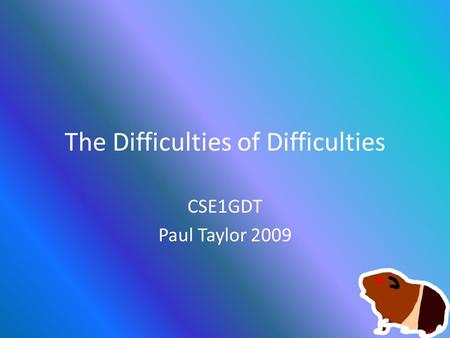 The Difficulties of Difficulties CSE1GDT Paul Taylor 2009.
