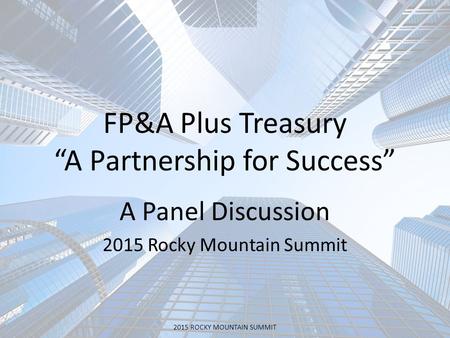 FP&A Plus Treasury “A Partnership for Success” A Panel Discussion 2015 Rocky Mountain Summit 2015 ROCKY MOUNTAIN SUMMIT.