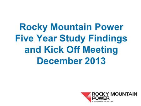 Rocky Mountain Power Five Year Study Findings and Kick Off Meeting December 2013.