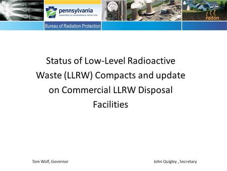 Status of Low-Level Radioactive Waste (LLRW) Compacts and update on Commercial LLRW Disposal Facilities Tom Wolf, Governor John Quigley, Secretary.