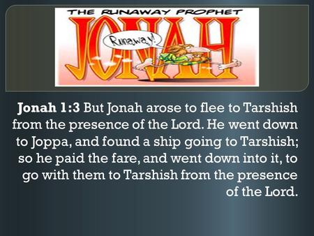 Jonah 1:3 But Jonah arose to flee to Tarshish from the presence of the Lord. He went down to Joppa, and found a ship going to Tarshish; so he paid the.