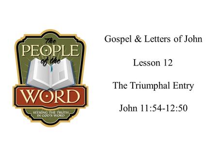 Gospel & Letters of John The Triumphal Entry John 11:54-12:50 Lesson 12.