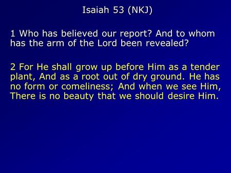 Isaiah 53 (NKJ) 1 Who has believed our report? And to whom has the arm of the Lord been revealed? 2 For He shall grow up before Him as a tender plant,
