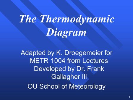 1 The Thermodynamic Diagram Adapted by K. Droegemeier for METR 1004 from Lectures Developed by Dr. Frank Gallagher III OU School of Meteorology.
