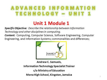 Andrew C. Samuels, Information Technology Specialist Trainer c/o Ministry of Education Mona High School, Kingston, Jamaica 1 Unit 1 Module 1 Specific Objective: