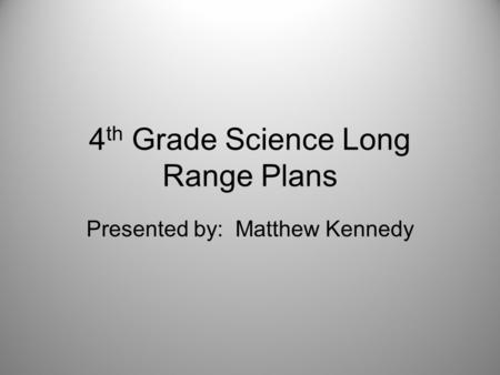 4 th Grade Science Long Range Plans Presented by: Matthew Kennedy.