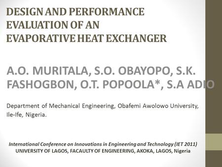 DESIGN AND PERFORMANCE EVALUATION OF AN EVAPORATIVE HEAT EXCHANGER A.O. MURITALA, S.O. OBAYOPO, S.K. FASHOGBON, O.T. POPOOLA*, S.A ADIO Department of Mechanical.