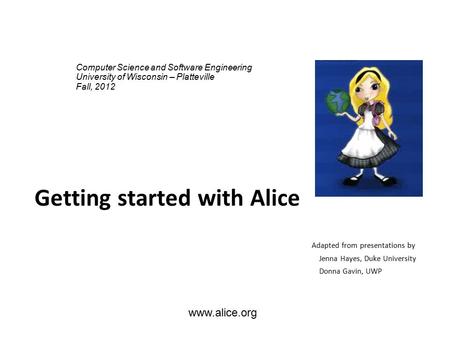 Www.alice.org Getting started with Alice Adapted from presentations by Jenna Hayes, Duke University Donna Gavin, UWP Computer Science and Software Engineering.