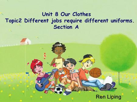 Unit 8 Our Clothes Topic2 Different jobs require different uniforms. Section A Ren Liping.